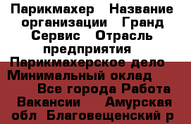 Парикмахер › Название организации ­ Гранд-Сервис › Отрасль предприятия ­ Парикмахерское дело › Минимальный оклад ­ 55 000 - Все города Работа » Вакансии   . Амурская обл.,Благовещенский р-н